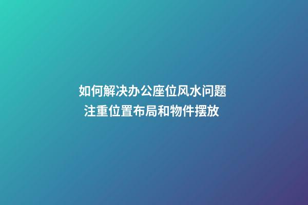 如何解决办公座位风水问题   注重位置布局和物件摆放